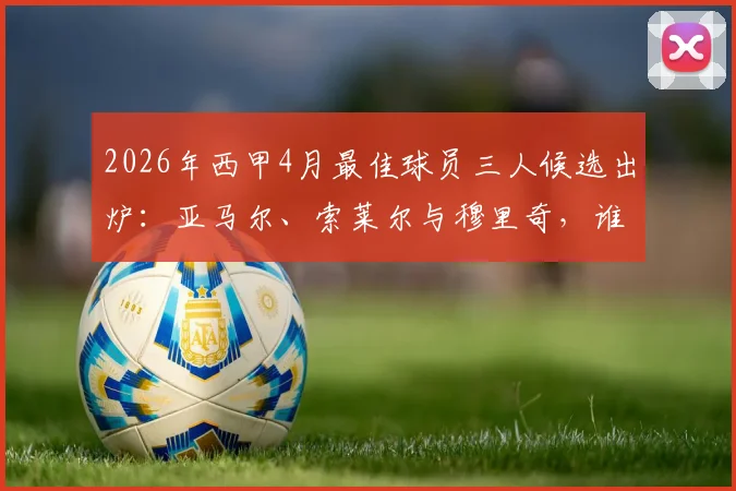 2026年西甲4月最佳球员三人候选出炉:亚马尔、索莱尔与穆里奇,谁将最终当选?