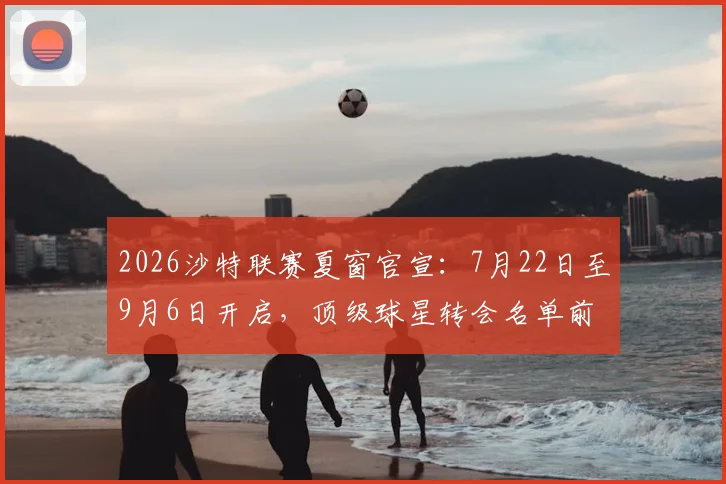 2026沙特联赛夏窗官宣：7月22日至9月6日开启，顶级球星转会名单前瞻
