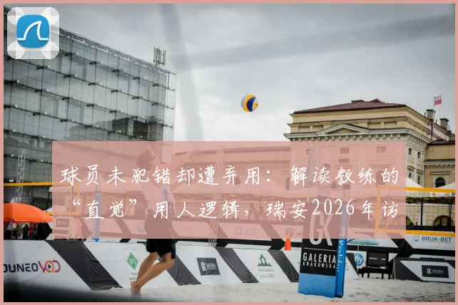 球员未犯错却遭弃用：解读教练的“直觉”用人逻辑，瑞安2026年访谈引发的思考