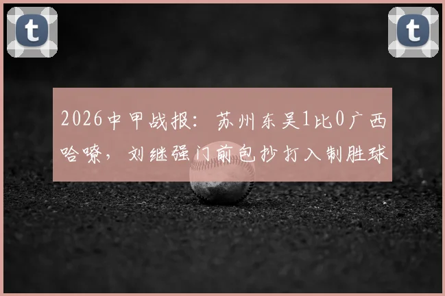 2026中甲战报:苏州东吴1比0广西哈嘹,刘继强门前包抄打入制胜球