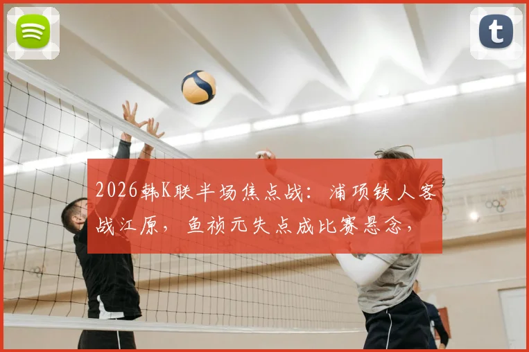 2026韩K联半场焦点战：浦项铁人客战江原，鱼祯元失点成比赛悬念，半场比分0-0全解析
