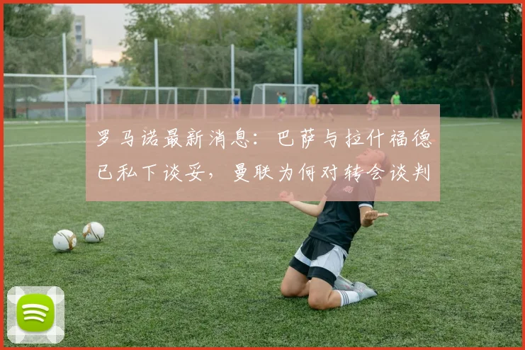 罗马诺最新消息：巴萨与拉什福德已私下谈妥，曼联为何对转会谈判冷处理？