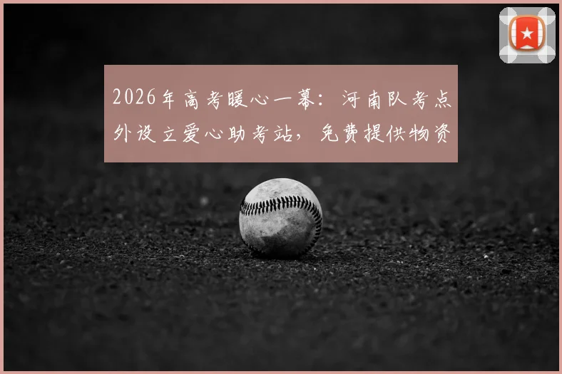 2026年高考暖心一幕:河南队考点外设立爱心助考站,免费提供物资与休息区为考生加油