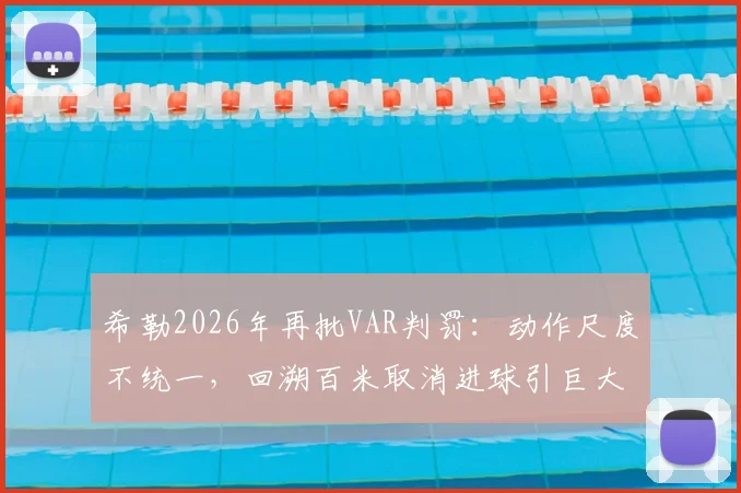 希勒2026年再批VAR判罚：动作尺度不统一，回溯百米取消进球引巨大争议