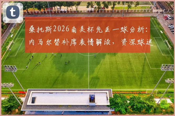 桑托斯2026南美杯先丢一球分析：内马尔替补席表情解读，资深球迷谈球队近期状态与失利原因