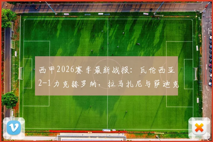 西甲2026赛季最新战报:瓦伦西亚2-1力克赫罗纳,拉马扎尼与萨迪克成取胜关键功臣