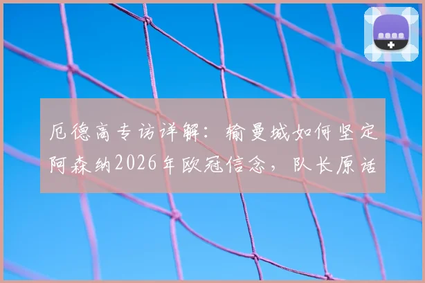 厄德高专访详解：输曼城如何坚定阿森纳2026年欧冠信念，队长原话与更衣室反应全解析