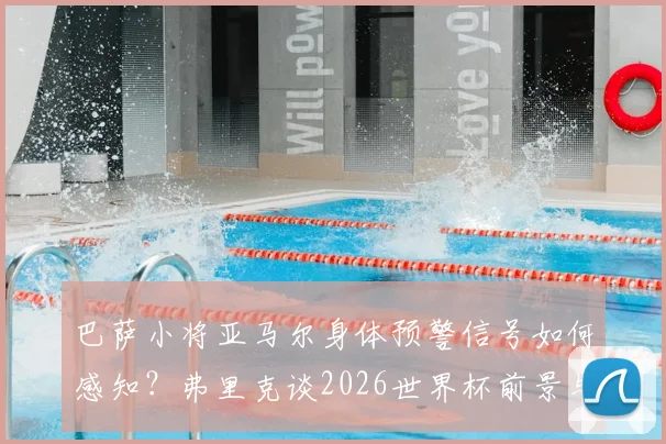 巴萨小将亚马尔身体预警信号如何感知？弗里克谈2026世界杯前景与青少年球员伤病预防策略