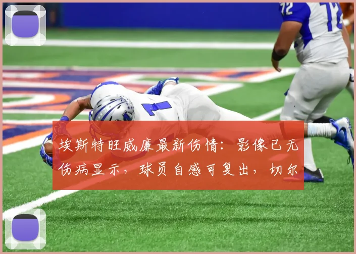 埃斯特旺威廉最新伤情：影像已无伤病显示，球员自感可复出，切尔西2026赛季引援前景分析