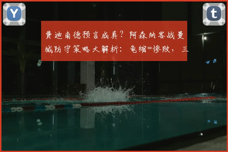 费迪南德预言成真?阿森纳客战曼城防守策略大解析:龟缩=惨败,三招教你破解困局