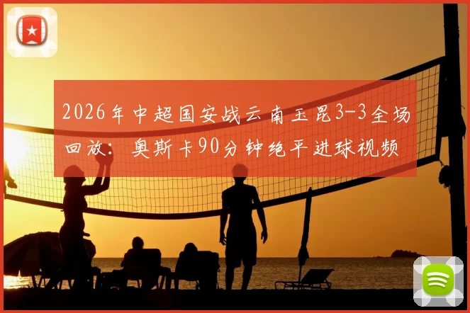 2026年中超国安战云南玉昆3-3全场回放:奥斯卡90分钟绝平进球视频集锦,附最新比赛结果分析
