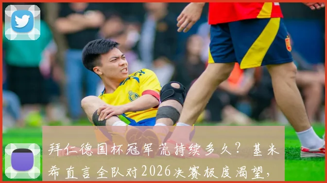 拜仁德国杯冠军荒持续多久？基米希直言全队对2026决赛极度渴望，深度解析争冠前景