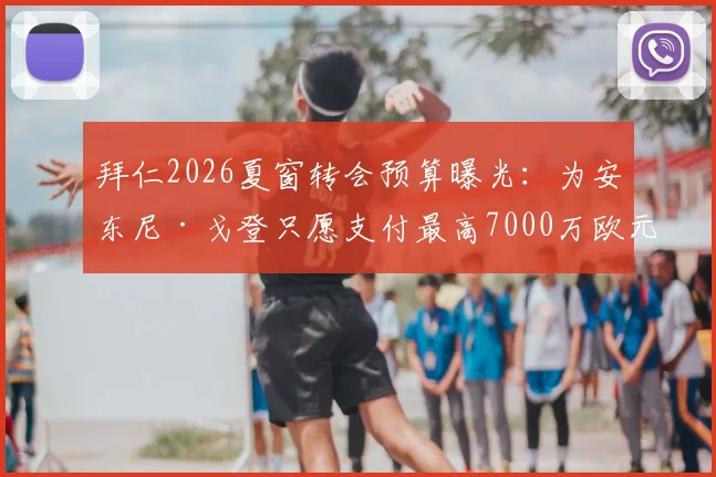 拜仁2026夏窗转会预算曝光：为安东尼·戈登只愿支付最高7000万欧元，交易谈判陷入僵局