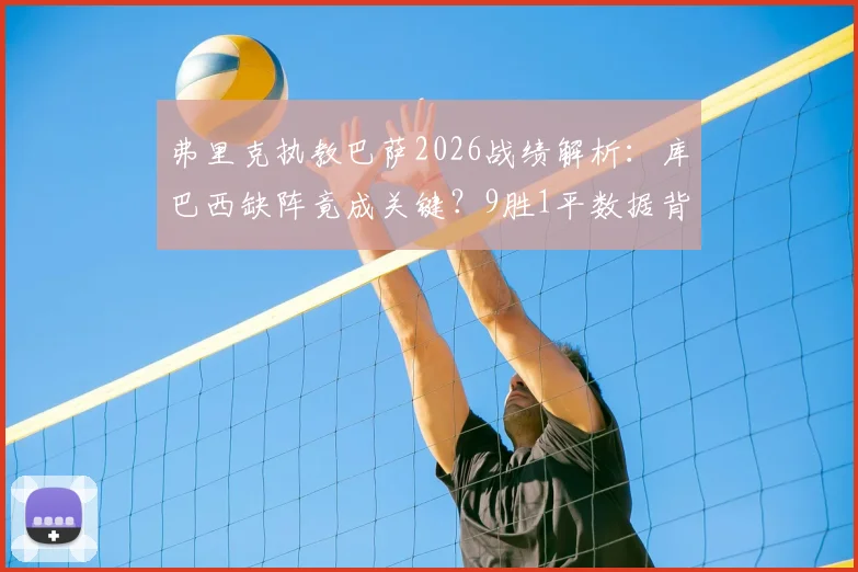 弗里克执教巴萨2026战绩解析:库巴西缺阵竟成关键?9胜1平数据背后的防守变阵