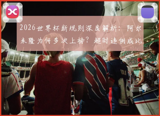 2026世界杯新规则深度解析：阿尔米隆为何多次上榜？超时违例成比赛新焦点