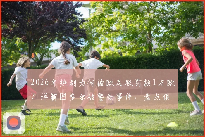 2026年热刺为何被欧足联罚款1万欧？详解图多尔被警告事件，盘点俱乐部近年欧战纪律问题
