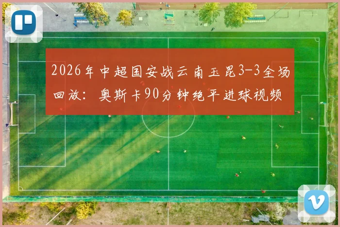 2026年中超国安战云南玉昆3-3全场回放：奥斯卡90分钟绝平进球视频集锦，附最新比赛结果分析