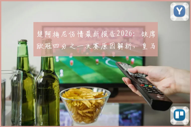 楚阿梅尼伤情最新报告2026:缺席欧冠四分之一决赛原因解析,皇马及法国队受影响几何,球员复出时间表预测