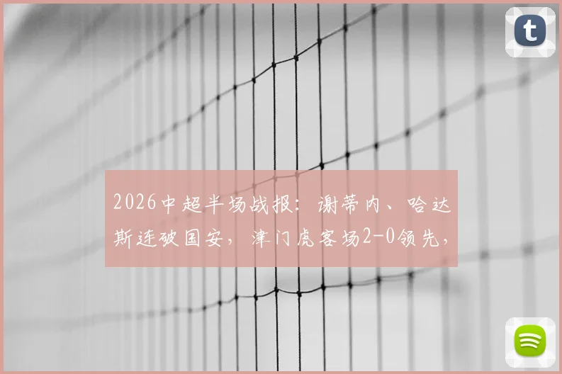 2026中超半场战报：谢蒂内、哈达斯连破国安，津门虎客场2-0领先，附进球GIF与战术复盘