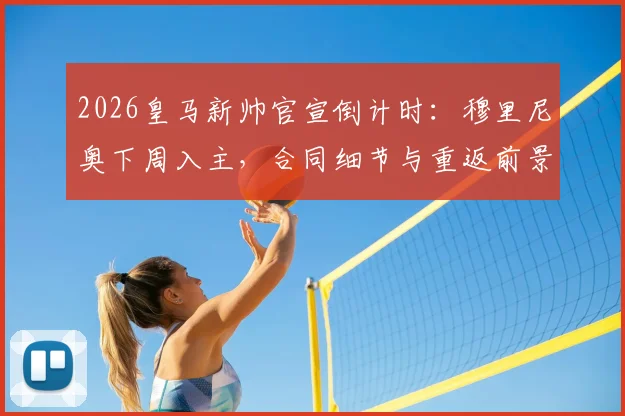 2026皇马新帅官宣倒计时:穆里尼奥下周入主,合同细节与重返前景前瞻