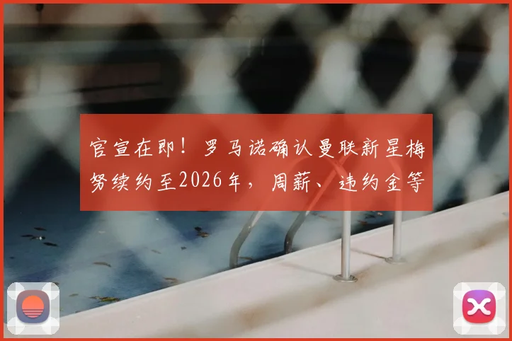 官宣在即!罗马诺确认曼联新星梅努续约至2026年,周薪、违约金等合同细节前瞻解析