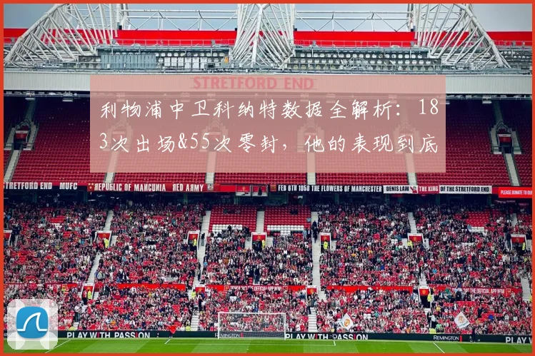 利物浦中卫科纳特数据全解析:183次出场&55次零封,他的表现到底如何?