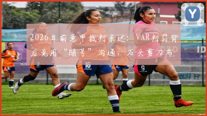 2026年前意甲裁判亲述：VAR判罚背后竟用“暗号”沟通，石头剪刀布决定比赛走向？