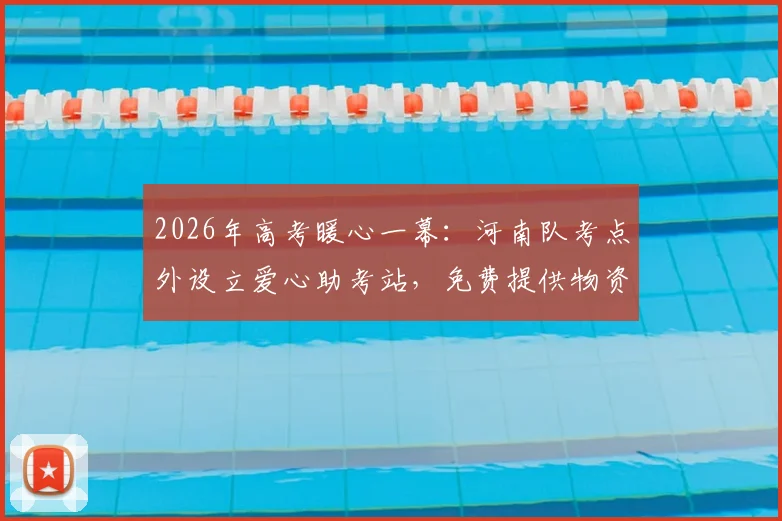 2026年高考暖心一幕：河南队考点外设立爱心助考站，免费提供物资与休息区为考生加油