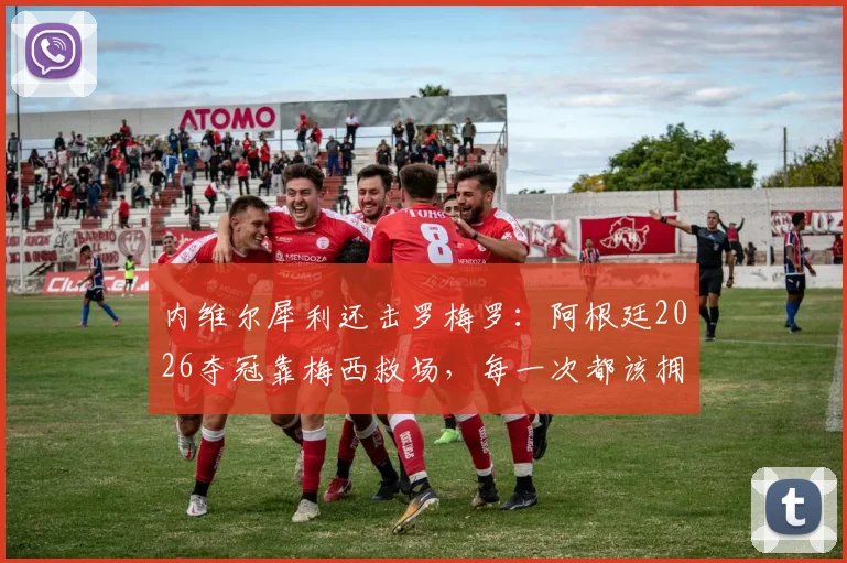 内维尔犀利还击罗梅罗:阿根廷2026夺冠靠梅西救场,每一次都该拥抱他而非抱怨