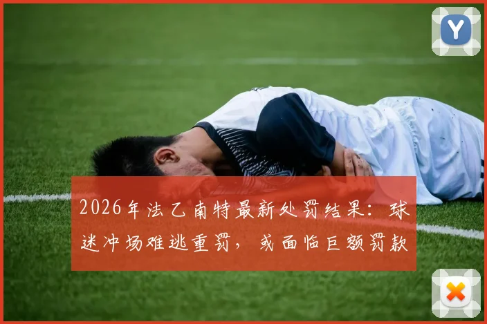 2026年法乙南特最新处罚结果:球迷冲场难逃重罚,或面临巨额罚款与空场危机